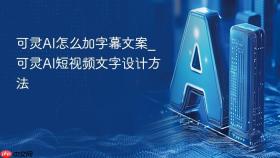 可灵ai怎么加字幕文案_可灵ai短视频文字设计方法