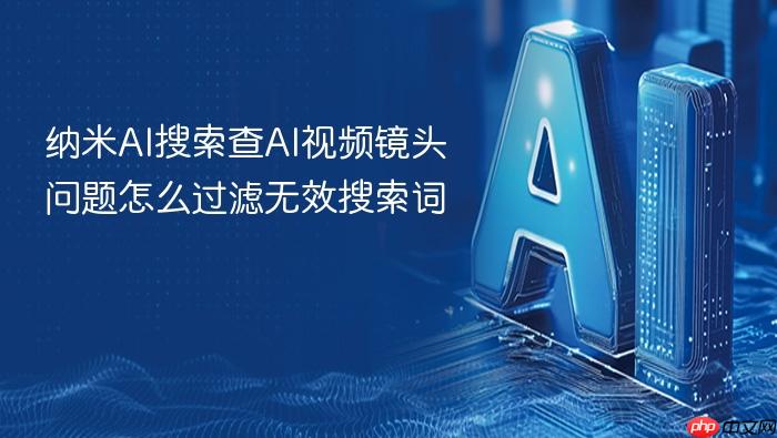 纳米ai搜索查ai视频镜头问题怎么过滤无效搜索词