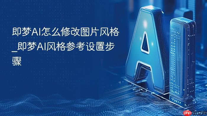 即梦ai怎么修改图片风格_即梦ai风格参考设置步骤