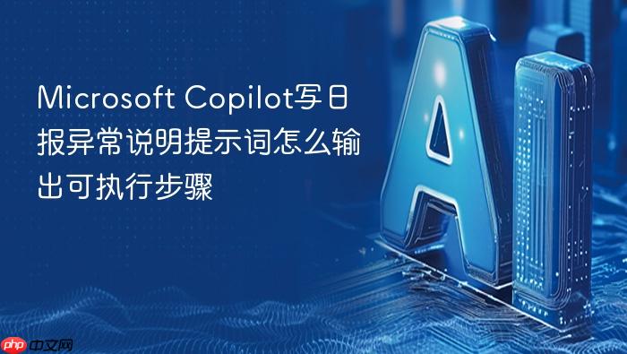 microsoft copilot写日报异常说明提示词怎么输出可执行步骤