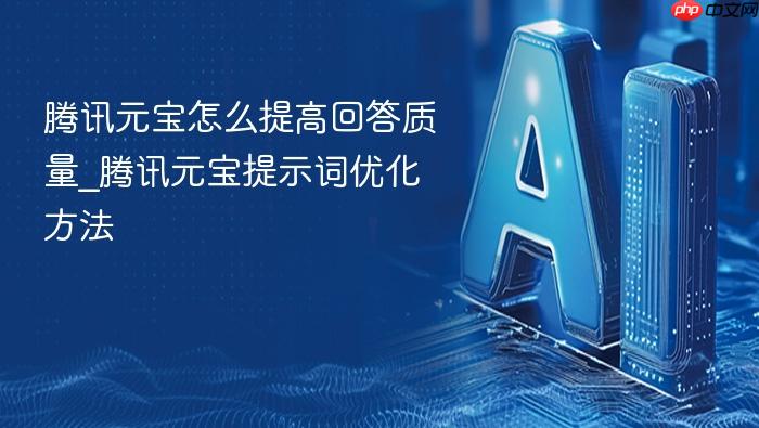 腾讯元宝怎么提高回答质量_腾讯元宝提示词优化方法