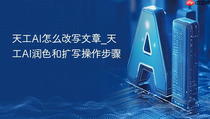 天工ai怎么改写文章_天工ai润色和扩写操作步骤