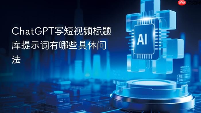chatgpt写短视频标题库提示词有哪些具体问法