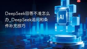 deepseek回答不准怎么办_deepseek追问和条件补充技巧