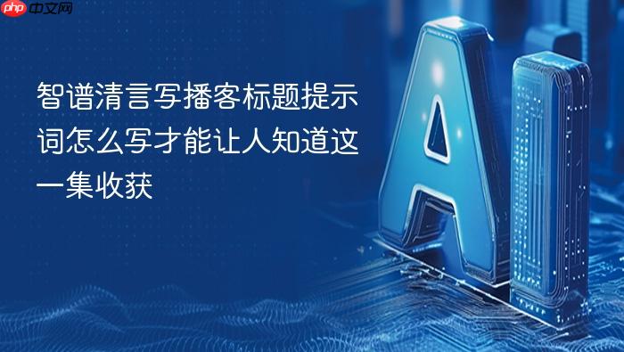 智谱清言写播客标题提示词怎么写才能让人知道这一集收获