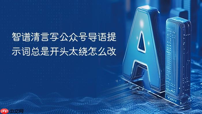 智谱清言写公众号导语提示词总是开头太绕怎么改