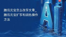 腾讯元宝怎么改写文章_腾讯元宝扩写和润色操作方法