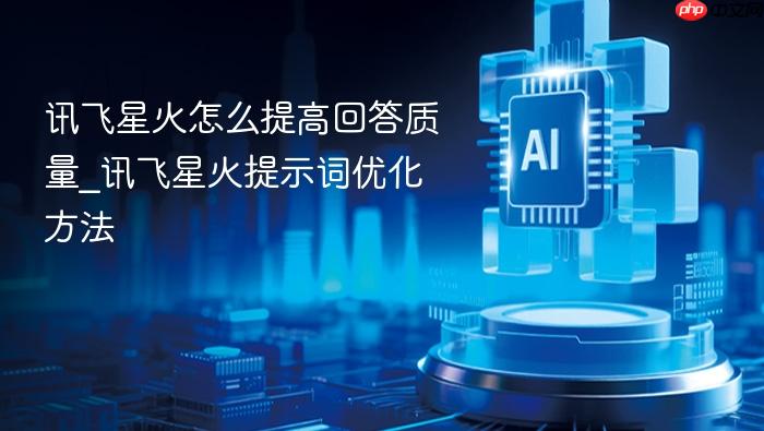 讯飞星火怎么提高回答质量_讯飞星火提示词优化方法
