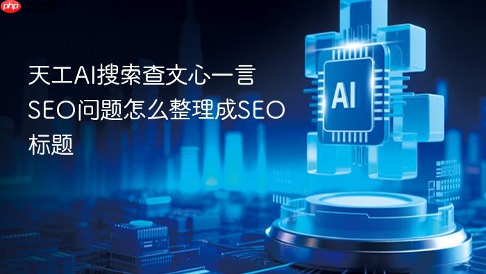 天工ai搜索查文心一言seo问题怎么整理成seo标题