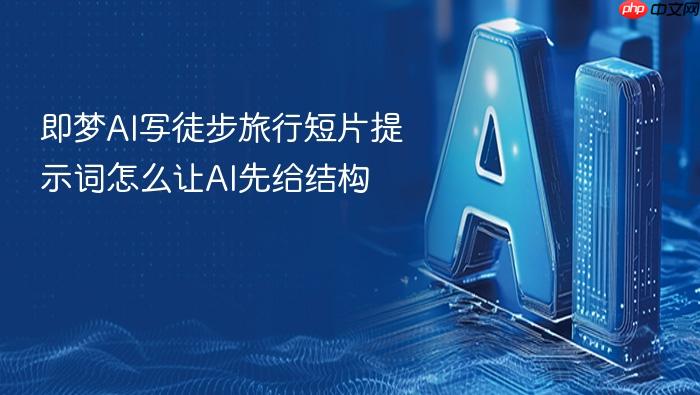 即梦ai写徒步旅行短片提示词怎么让ai先给结构