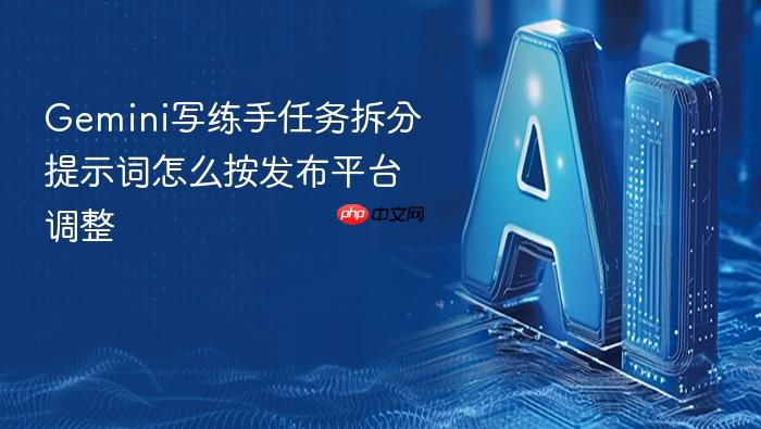 gemini写练手任务拆分提示词怎么按发布平台调整