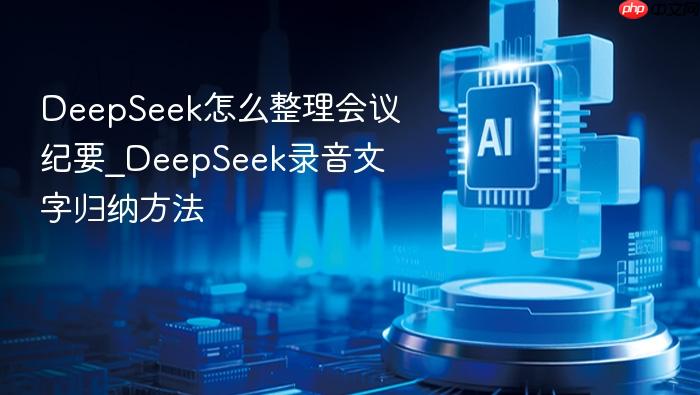 deepseek怎么整理会议纪要_deepseek录音文字归纳方法
