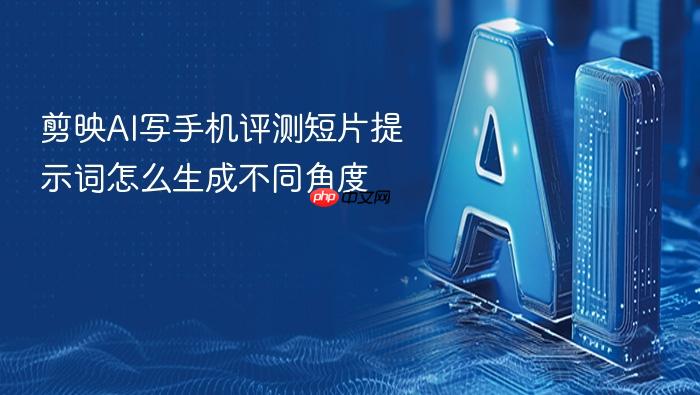 剪映ai写手机评测短片提示词怎么生成不同角度