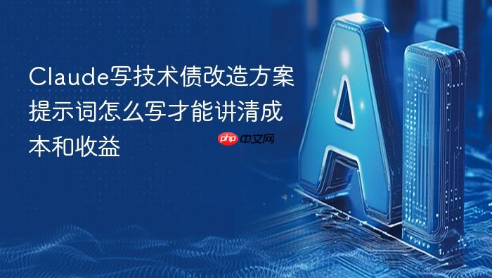 claude写技术债改造方案提示词怎么写才能讲清成本和收益