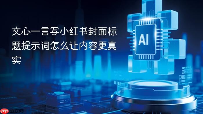 文心一言写小红书封面标题提示词怎么让内容更真实