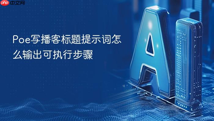 poe写播客标题提示词怎么输出可执行步骤