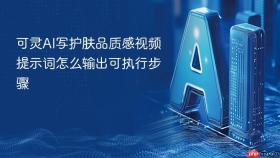 可灵ai写护肤品质感视频提示词怎么输出可执行步骤