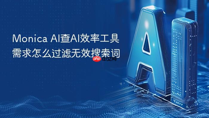 monica ai查ai效率工具需求怎么过滤无效搜索词