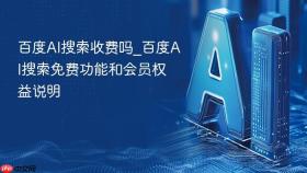 百度AI搜索收费吗_百度AI搜索免费功能和会员权益说明