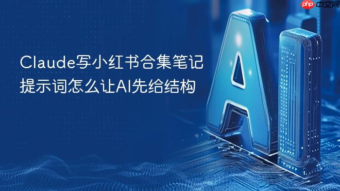 claude写小红书合集笔记提示词怎么让ai先给结构