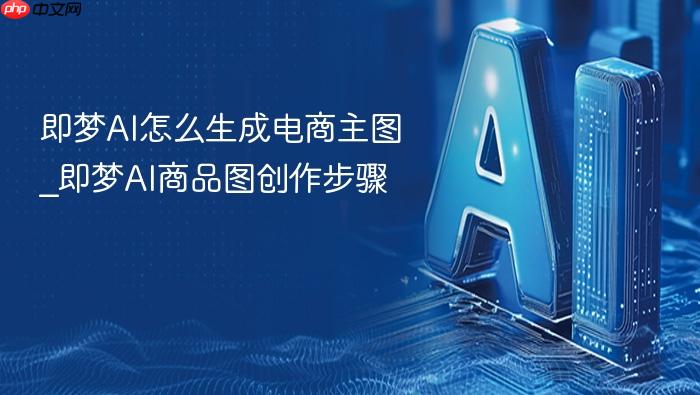 即梦ai怎么生成电商主图_即梦ai商品图创作步骤