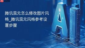 腾讯混元怎么修改图片风格_腾讯混元风格参考设置步骤