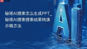 秘塔AI搜索怎么生成PPT_秘塔AI搜索搜索结果转演示稿方法