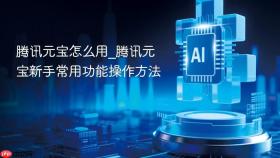 腾讯元宝怎么用_腾讯元宝新手常用功能操作方法