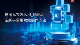 腾讯元宝怎么用_腾讯元宝新手常用功能操作方法