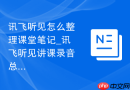 讯飞听见怎么整理课堂笔记_讯飞听见讲课录音总结步骤