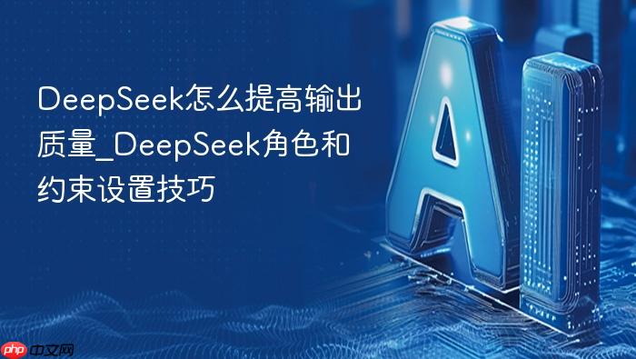 deepseek怎么提高输出质量_deepseek角色和约束设置技巧