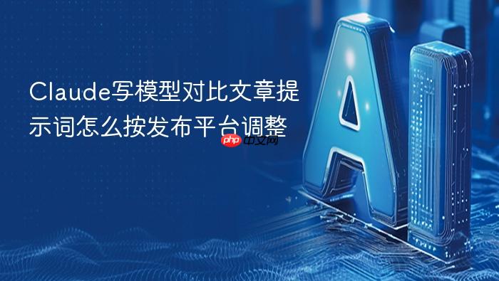 claude写模型对比文章提示词怎么按发布平台调整