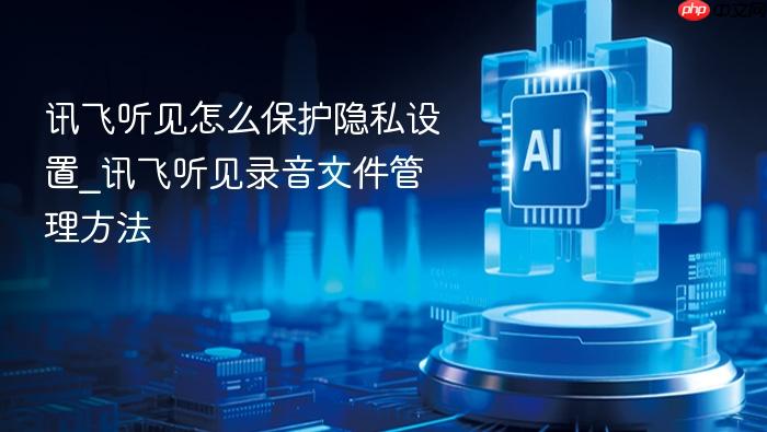 讯飞听见怎么保护隐私设置_讯飞听见录音文件管理方法