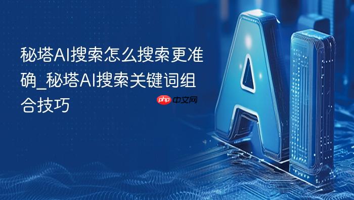 秘塔ai搜索怎么搜索更准确_秘塔ai搜索关键词组合技巧