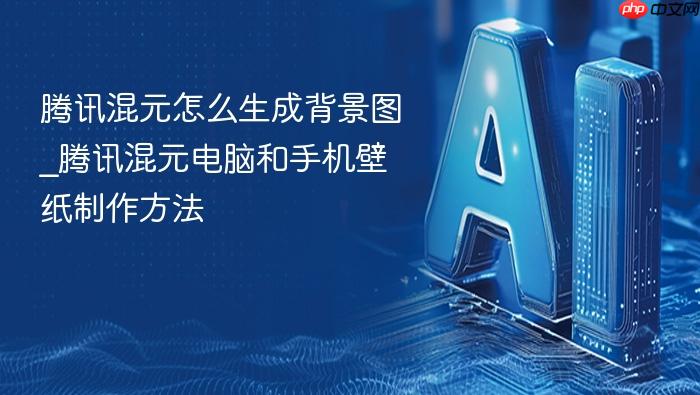 腾讯混元怎么生成背景图_腾讯混元电脑和手机壁纸制作方法