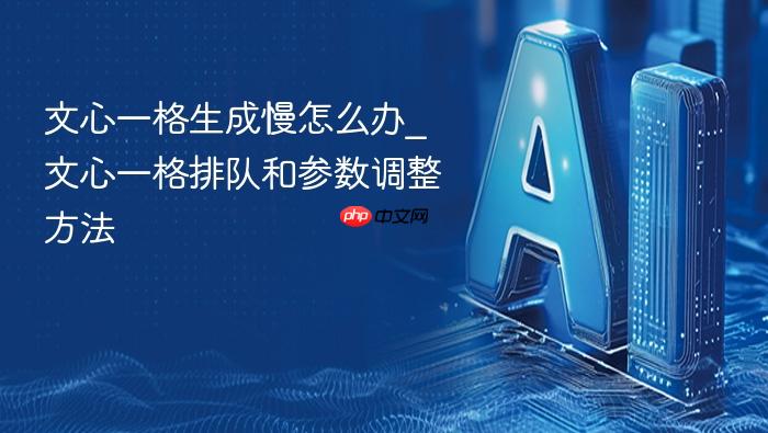 文心一格生成慢怎么办_文心一格排队和参数调整方法