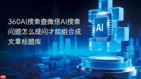360ai搜索查微信ai搜索问题怎么提问才能组合成文章标题库