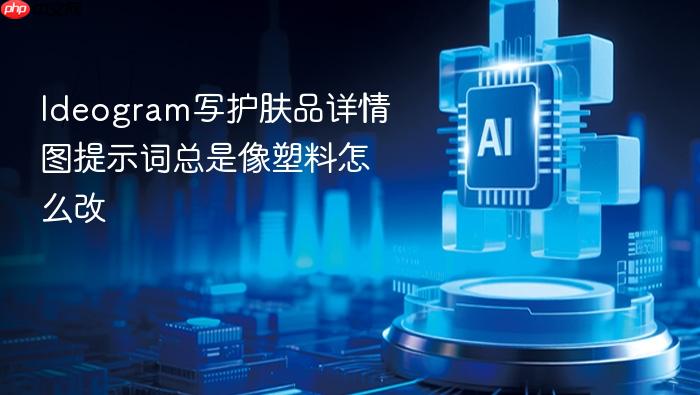 ideogram写护肤品详情图提示词总是像塑料怎么改