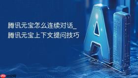 腾讯元宝怎么连续对话_腾讯元宝上下文提问技巧