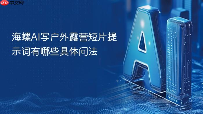 海螺ai写户外露营短片提示词有哪些具体问法