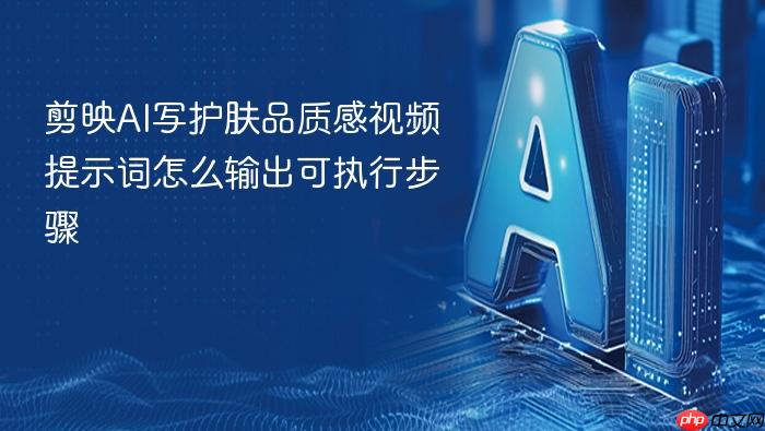 剪映ai写护肤品质感视频提示词怎么输出可执行步骤