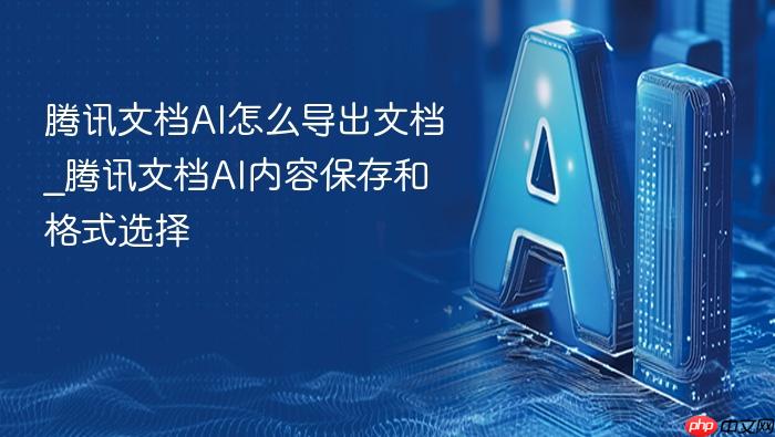 腾讯文档ai怎么导出文档_腾讯文档ai内容保存和格式选择