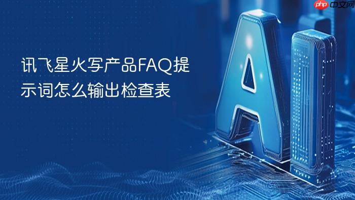 讯飞星火写产品faq提示词怎么输出检查表