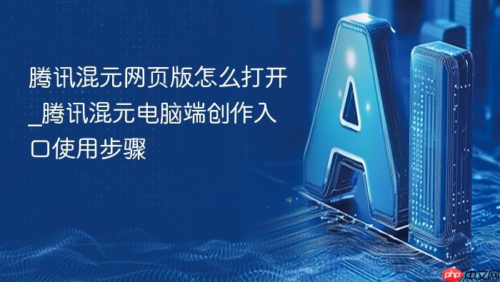 腾讯混元网页版怎么打开_腾讯混元电脑端创作入口使用步骤