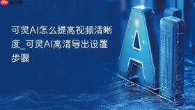 可灵ai怎么提高视频清晰度_可灵ai高清导出设置步骤