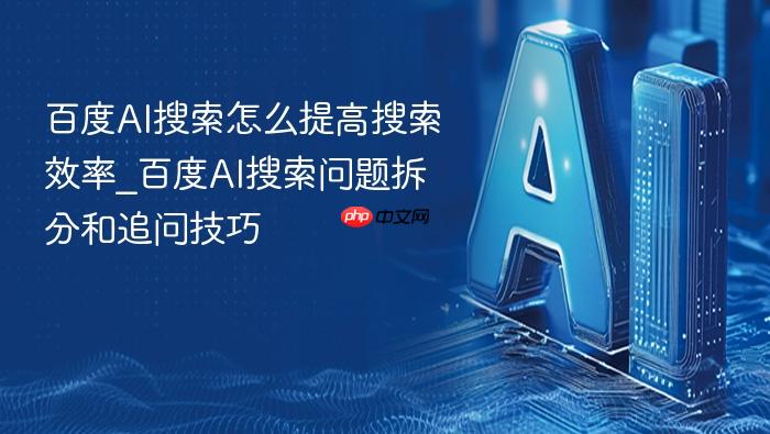 百度ai搜索怎么提高搜索效率_百度ai搜索问题拆分和追问技巧