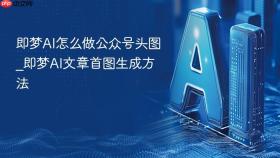即梦AI怎么做公众号头图_即梦AI文章首图生成方法