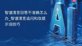 智谱清言回答不准确怎么办_智谱清言追问和改提示词技巧