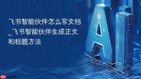 飞书智能伙伴怎么写文档_飞书智能伙伴生成正文和标题方法