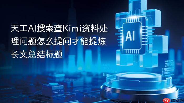 天工ai搜索查kimi资料处理问题怎么提问才能提炼长文总结标题